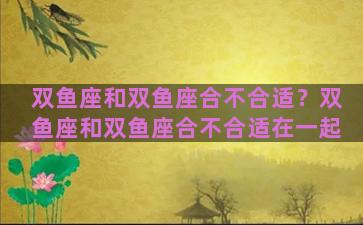 双鱼座和双鱼座合不合适？双鱼座和双鱼座合不合适在一起