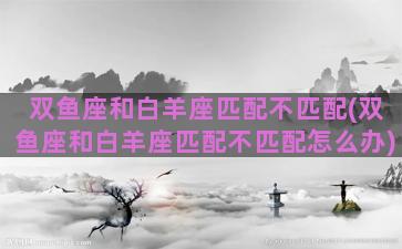 双鱼座和白羊座匹配不匹配(双鱼座和白羊座匹配不匹配怎么办)