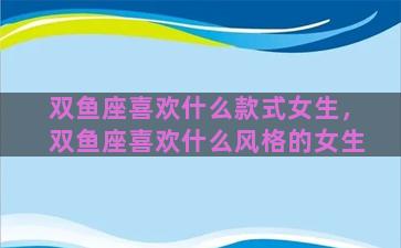 双鱼座喜欢什么款式女生，双鱼座喜欢什么风格的女生
