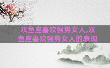 双鱼座喜欢强势女人,双鱼座喜欢强势女人的表现