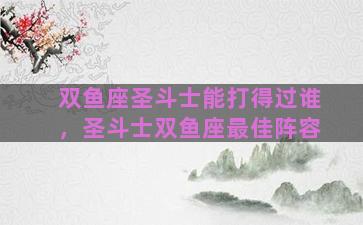 双鱼座圣斗士能打得过谁，圣斗士双鱼座最佳阵容
