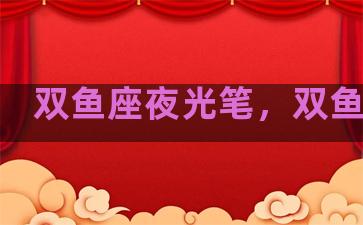 双鱼座夜光笔，双鱼夜饭