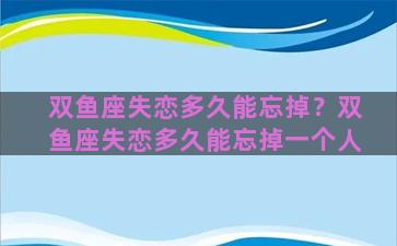 双鱼座失恋多久能忘掉？双鱼座失恋多久能忘掉一个人