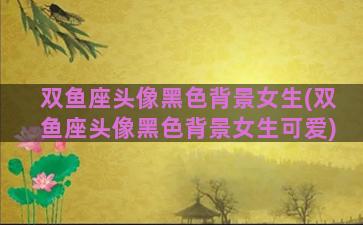 双鱼座头像黑色背景女生(双鱼座头像黑色背景女生可爱)