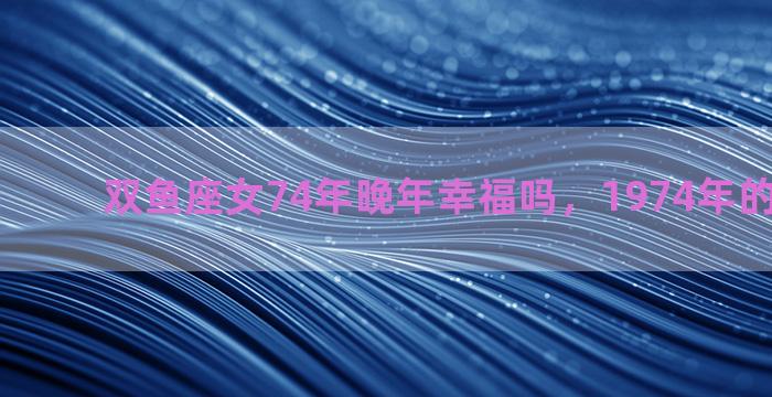 双鱼座女74年晚年幸福吗，1974年的双鱼座女