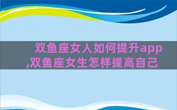 双鱼座女人如何提升app,双鱼座女生怎样提高自己