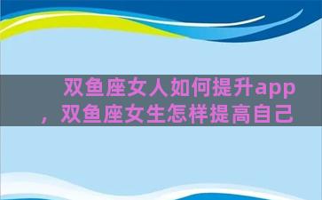 双鱼座女人如何提升app，双鱼座女生怎样提高自己