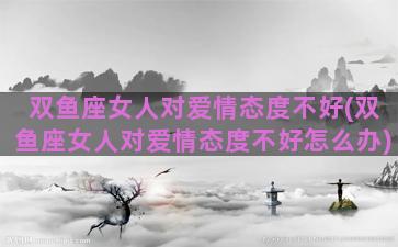 双鱼座女人对爱情态度不好(双鱼座女人对爱情态度不好怎么办)
