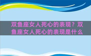 双鱼座女人死心的表现？双鱼座女人死心的表现是什么