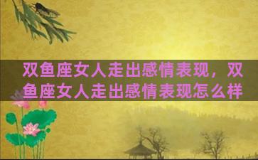 双鱼座女人走出感情表现，双鱼座女人走出感情表现怎么样