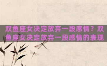 双鱼座女决定放弃一段感情？双鱼座女决定放弃一段感情的表现