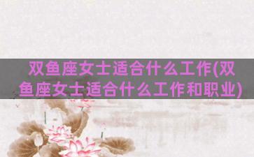 双鱼座女士适合什么工作(双鱼座女士适合什么工作和职业)