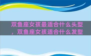 双鱼座女孩最适合什么头型，双鱼座女孩适合什么发型
