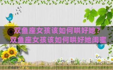 双鱼座女孩该如何哄好她？双鱼座女孩该如何哄好她闺蜜