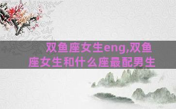 双鱼座女生eng,双鱼座女生和什么座最配男生