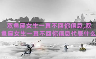 双鱼座女生一直不回你信息,双鱼座女生一直不回你信息代表什么