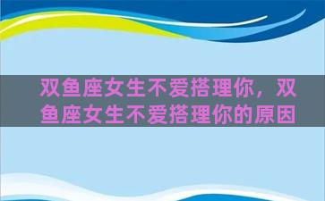 双鱼座女生不爱搭理你，双鱼座女生不爱搭理你的原因