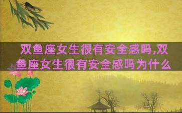 双鱼座女生很有安全感吗,双鱼座女生很有安全感吗为什么
