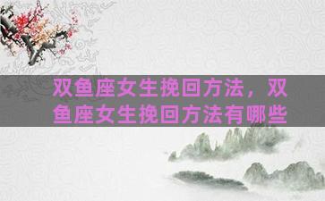 双鱼座女生挽回方法，双鱼座女生挽回方法有哪些