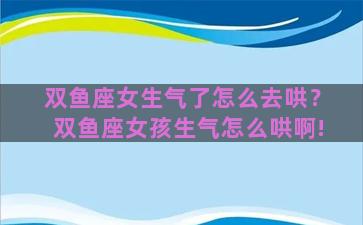 双鱼座女生气了怎么去哄？双鱼座女孩生气怎么哄啊!