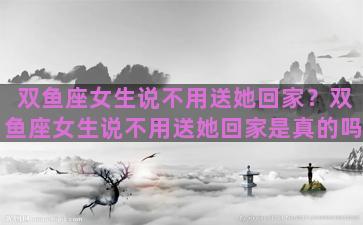 双鱼座女生说不用送她回家？双鱼座女生说不用送她回家是真的吗