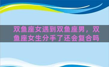 双鱼座女遇到双鱼座男，双鱼座女生分手了还会复合吗