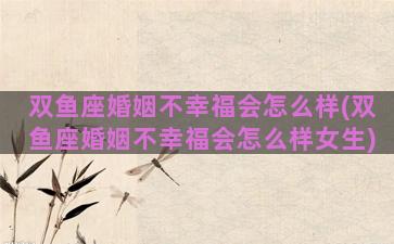 双鱼座婚姻不幸福会怎么样(双鱼座婚姻不幸福会怎么样女生)