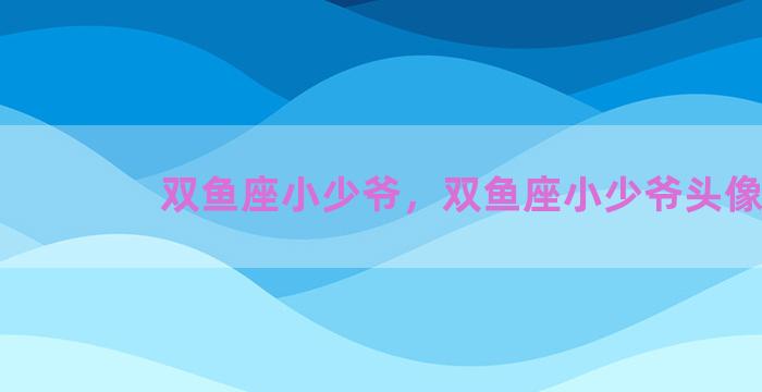 双鱼座小少爷，双鱼座小少爷头像