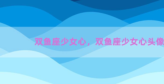 双鱼座少女心，双鱼座少女心头像