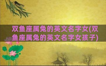 双鱼座属兔的英文名字女(双鱼座属兔的英文名字女孩子)