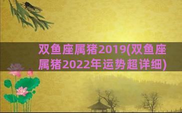 双鱼座属猪2019(双鱼座属猪2022年运势超详细)