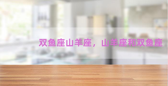 双鱼座山羊座，山羊座和双鱼座