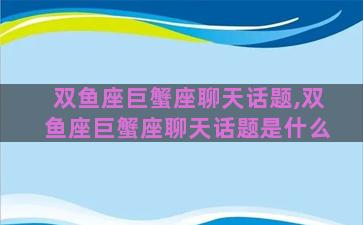 双鱼座巨蟹座聊天话题,双鱼座巨蟹座聊天话题是什么