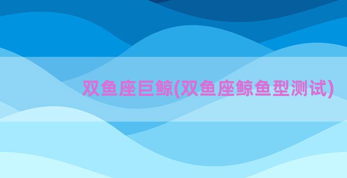 双鱼座巨鲸(双鱼座鲸鱼型测试)