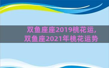 双鱼座座2019桃花运,双鱼座2021年桃花运势