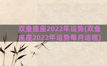 双鱼座座2022年运势(双鱼座座2022年运势每月运程)