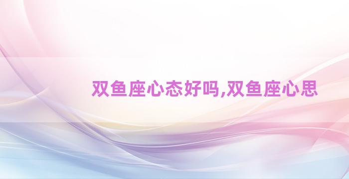 双鱼座心态好吗,双鱼座心思