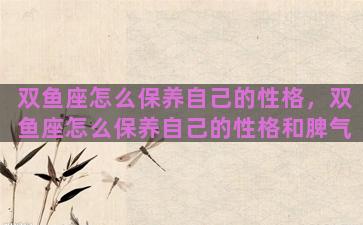 双鱼座怎么保养自己的性格，双鱼座怎么保养自己的性格和脾气
