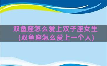 双鱼座怎么爱上双子座女生(双鱼座怎么爱上一个人)