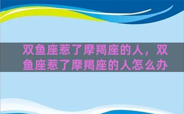 双鱼座惹了摩羯座的人，双鱼座惹了摩羯座的人怎么办