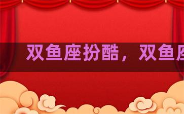 双鱼座扮酷，双鱼座lc