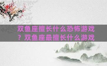 双鱼座擅长什么恐怖游戏？双鱼座最擅长什么游戏