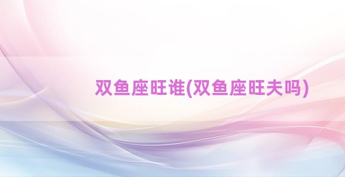 双鱼座旺谁(双鱼座旺夫吗)