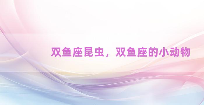 双鱼座昆虫，双鱼座的小动物
