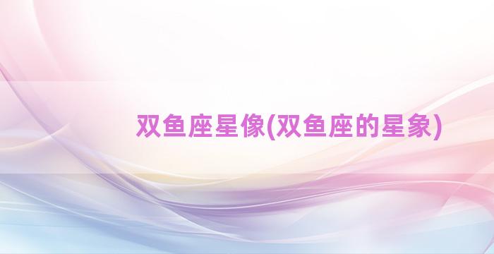 双鱼座星像(双鱼座的星象)