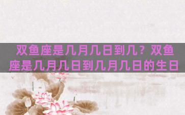 双鱼座是几月几日到几？双鱼座是几月几日到几月几日的生日