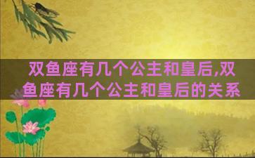 双鱼座有几个公主和皇后,双鱼座有几个公主和皇后的关系