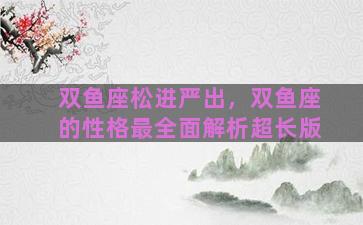 双鱼座松进严出，双鱼座的性格最全面解析超长版