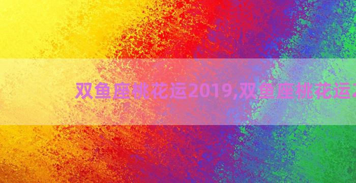 双鱼座桃花运2019,双鱼座桃花运2022