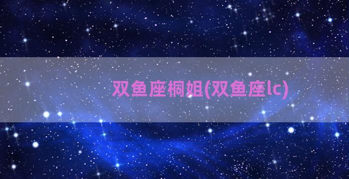 双鱼座桐姐(双鱼座lc)